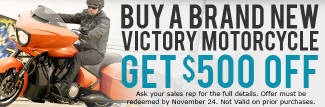 BUY A BRAND NEW VICTORY MOTORCYCLE GET $500 OFF (Ask your sales rep for the full details. Offer must be redeemed by November 24. Not Valid on prior purchases.)