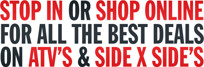 Stop in or shop online for all the best deals on ATV’s and Side x Side’s